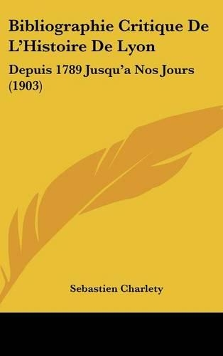 Bibliographie Critique de L'Histoire de Lyon: Depuis 1789 Jusqu'a Nos Jours (1903)