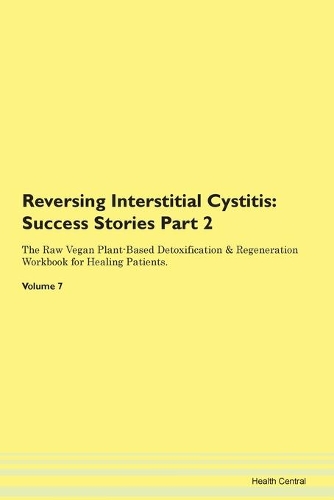 Reversing Interstitial Cystitis: Success Stories Part 2 The Raw Vegan Plant-Based Detoxification & Regeneration Workbook for Healing Patients. Volume 7