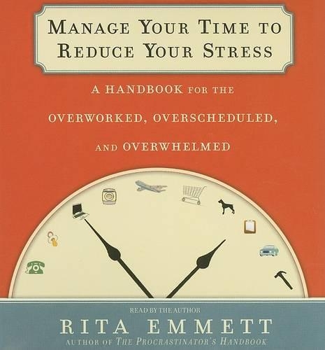 Manage Your Time to Reduce Your Stress: A Handbook for the Overworked, Overscheduled, and Overwhelmed