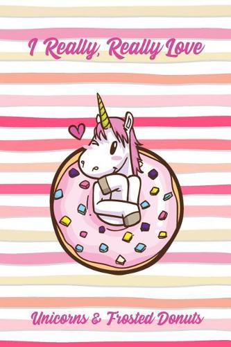 I Really, Really Love Unicorns & Frosted Donuts: Funny Sweet Food Notebook Gift for Kids and Adults