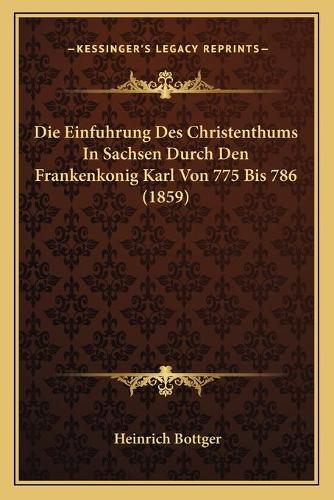Die Einfuhrung Des Christenthums In Sachsen Durch Den Frankenkonig Karl Von 775 Bis 786 (1859)