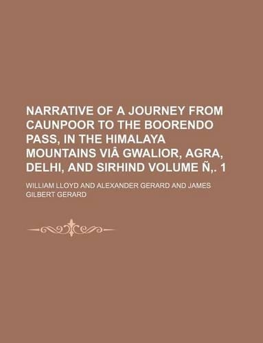 Narrative of a Journey from Caunpoor to the Boorendo Pass, in the Himalaya Mountains Via Gwalior, Agra, Delhi, and Sirhind Volume N . 1