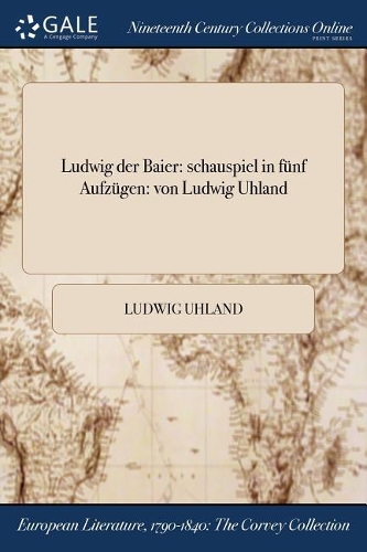 Ludwig Der Baier: Schauspiel in Funf Aufzugen: Von Ludwig Uhland