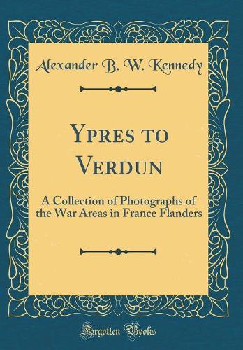 Ypres to Verdun: A Collection of Photographs of the War Areas in France Flanders (Classic Reprint)