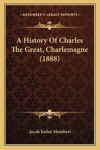 A History Of Charles The Great, Charlemagne (1888)