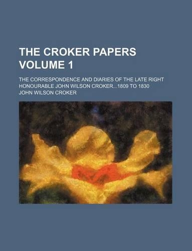 The Croker Papers Volume 1; The Correspondence and Diaries of the Late Right Honourable John Wilson Croker1809 to 1830
