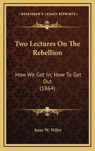 Two Lectures On The Rebellion: How We Got In; How To Get Out (1864)