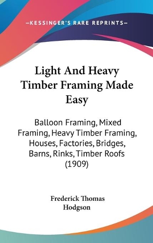 Light And Heavy Timber Framing Made Easy: Balloon Framing, Mixed Framing, Heavy Timber Framing, Houses, Factories, Bridges, Barns, Rinks, Timber Roofs (1909)