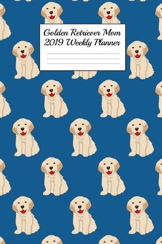 Golden Retriever Mom 2019 Weekly Planner: Canine Gift Notebook Planning Organizer for Puppy Lovers