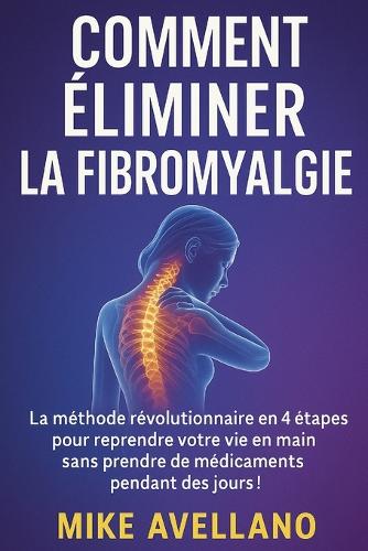 Comment Éliminer La Fibromyalgie: La méthode révolutionnaire en 4 étapes pour reprendre votre vie en main sans prendre de médicaments pendant des jours !(2 Fibromyalgie Traitement Efficace)