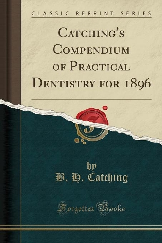 Catching's Compendium of Practical Dentistry for 1896 (Classic Reprint)