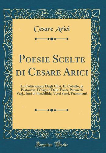 Poesie Scelte di Cesare Arici: La Coltivazione Degli Ulivi, IL Coballo, la Pastorizia, l'Origine Delle Fonti, Poemetti Varj., Inni di Bacchilide, Versi Sacri, Frammenti (Classic Reprint)