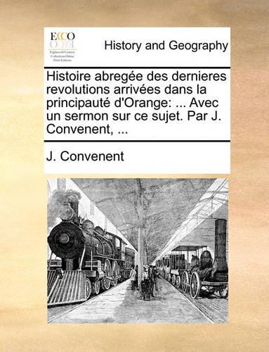 Histoire Abregee Des Dernieres Revolutions Arrivees Dans La Principaute D'Orange: ... Avec Un Sermon Sur Ce Sujet. Par J. Convenent, ...