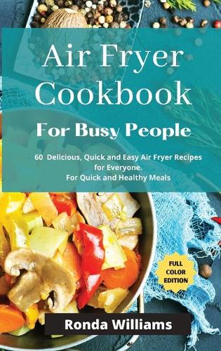 Air Fryer Cookbook for Busy People: 61 Delicious, Quick and Easy Air Fryer Recipes for Everyone. For Quick and Healthy Meals
