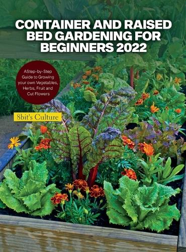 Container and Raised Bed Gardening for Beginners 2022: A Step-by-Step Guide to Growing your own Vegetables, Herbs, Fruit and Cut Flowers