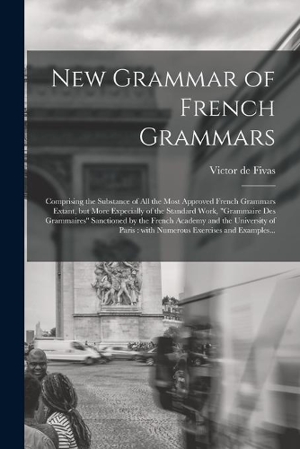 New Grammar of French Grammars [microform]: Comprising the Substance of All the Most Approved French Grammars Extant, but More Expecially of the Standard Work, Grammaire Des Grammaires Sanctio