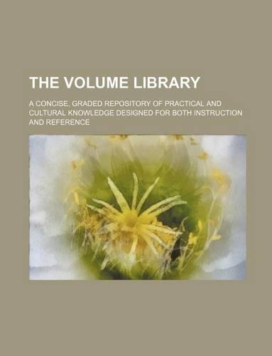 The Volume Library; A Concise, Graded Repository of Practical and Cultural Knowledge Designed for Both Instruction and Reference