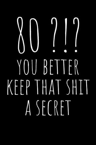 80?!? You Better Keep That Shit a Secret: Funny Gag Notebook - Birthday - Rude Naughty Journal, Funny Blank Book for Best Friend, Colleague, Partner Occasions Greeting (Unique Alternative to