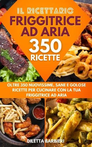 Friggitrice ad Aria: Il Ricettario - Oltre 350 Nuovissime, Sane e Golose Ricette per Cucinare con la tua Friggitrice ad Aria