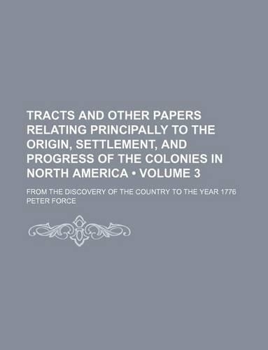 Tracts and Other Papers Relating Principally to the Origin, Settlement, and Progress of the Colonies in North America (Volume 3); From the Discovery of the Country to the Year 1776