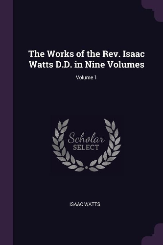 The Works of the Rev. Isaac Watts D.D. in Nine Volumes; Volume 1