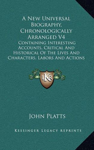 A New Universal Biography, Chronologically Arranged V4: Containing Interesting Accounts, Critical and Historical of the Lives and Characters, Labors and Actions of Eminent Persons