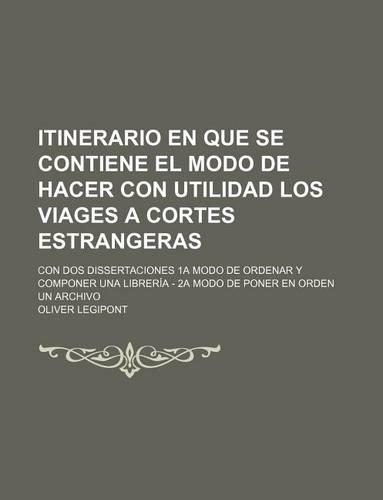 Itinerario En Que Se Contiene El Modo de Hacer Con Utilidad Los Viages a Cortes Estrangeras; Con DOS Dissertaciones 1a Modo de Ordenar y Componer Una Libreria - 2a Modo de Poner En Orden Un Archivo