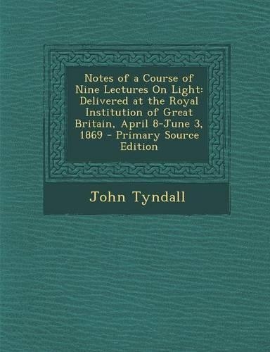 Notes of a Course of Nine Lectures on Light: Delivered at the Royal Institution of Great Britain, April 8-June 3, 1869