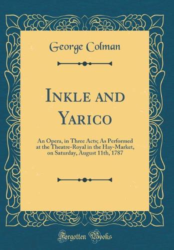 Inkle and Yarico: An Opera, in Three Acts; As Performed at the Theatre-Royal in the Hay-Market, on Saturday, August 11th, 1787 (Classic Reprint)