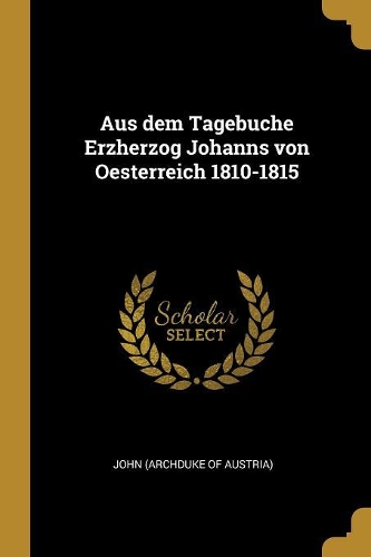 Aus Dem Tagebuche Erzherzog Johanns Von Oesterreich 1810-1815