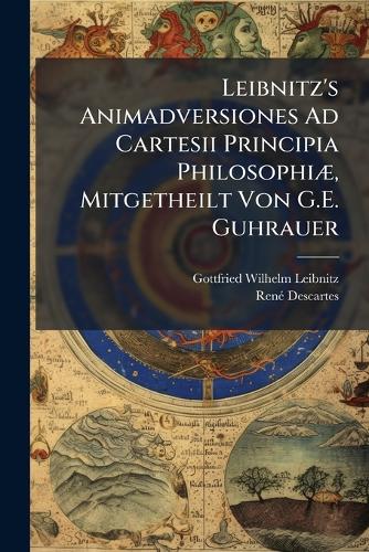 Leibnitz's Animadversiones Ad Cartesii Principia PhilosophiÃ], Mitgetheilt Von G.E. Guhrauer