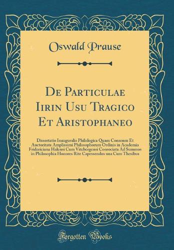 De Particulae Iirin Usu Tragico Et Aristophaneo: Dissertatio Inauguralis Philologica Quam Consensu Et Auctoritate Amplissimi Philosophorum Ordinis in Academia Fridericiana Halensi Cum Vitebergensi Consociata Ad Summos in Philosophia Honores Rite Ca
