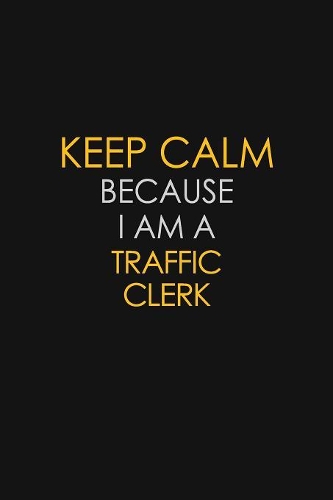 Keep Calm Because I Am A Traffic Clerk: Motivational: 6X9 unlined 120 pages Notebook writing journal