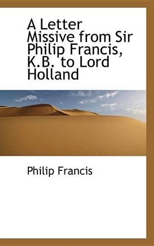 A Letter Missive from Sir Philip Francis, K.B. to Lord Holland