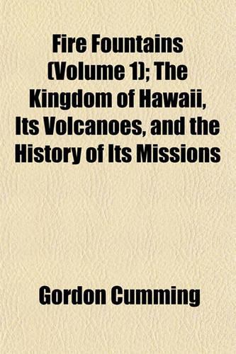 Fire Fountains (Volume 1); The Kingdom of Hawaii, Its Volcanoes, and the History of Its Missions