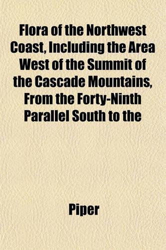 Flora of the Northwest Coast, Including the Area West of the Summit of the Cascade Mountains, from the Forty-Ninth Parallel South to the