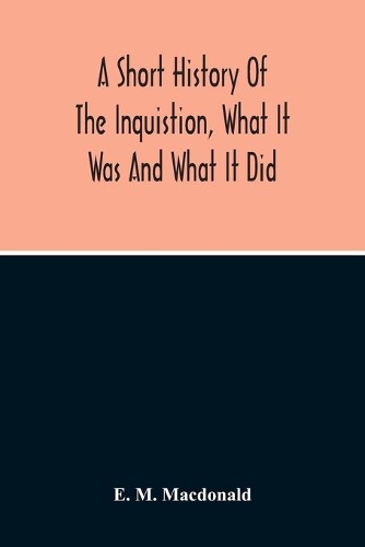 A Short History Of The Inquistion, What It Was And What It Did: To Which Is Appended An Account Of Persecutions By Protestants, Persecutions Of Witches, The War Between Religion And Science, And The Attitude Of A