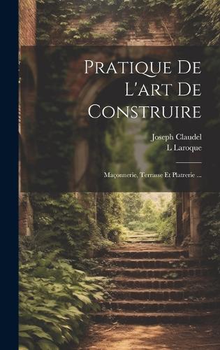 Pratique De L'art De Construire: Maçonnerie, Terrasse Et Platrerie ...