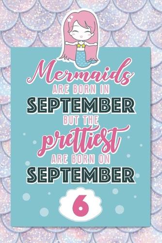 Mermaids Are Born In September But The Prettiest Are Born On September 6: Cute Blank Lined Notebook Gift for Girls and Birthday Card Alternative for Daughter Friend or Coworker