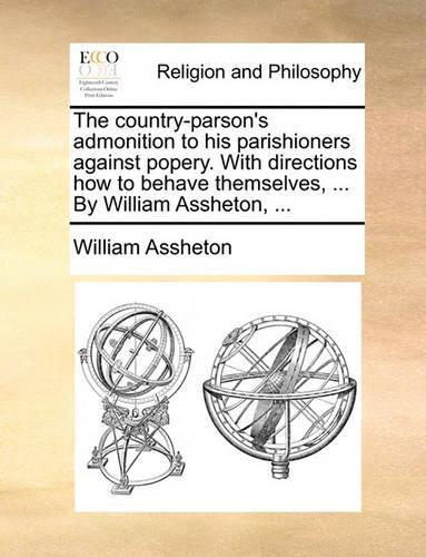 The Country-Parson's Admonition to His Parishioners Against Popery. with Directions How to Behave Themselves, ... by William Assheton, ...