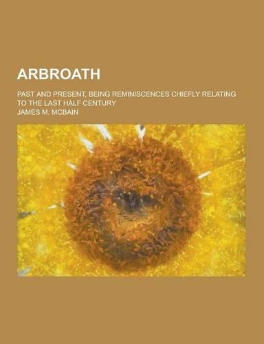 Arbroath; Past and Present, Being Reminiscences Chiefly Relating to the Last Half Century