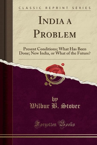 India a Problem: Present Conditions; What Has Been Done; New India, or What of the Future? (Classic Reprint)