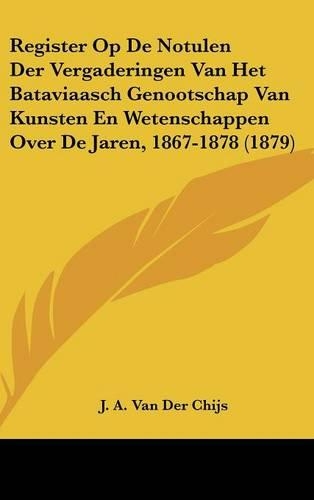 Register Op de Notulen Der Vergaderingen Van Het Bataviaasch Genootschap Van Kunsten En Wetenschappen Over de Jaren, 1867-1878 (1879)