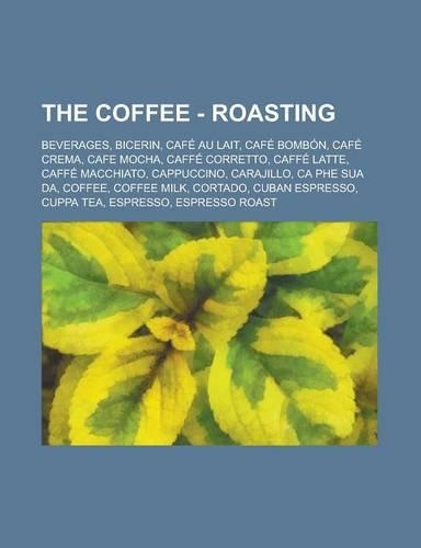 The Coffee - Roasting: Beverages, Bicerin, Cafe Au Lait, Cafe Bombon, Cafe Crema, Cafe Mocha, Caffe Corretto, Caffe Latte, Caffe Macchiato, Cappuccino, Carajillo, CA Phe S