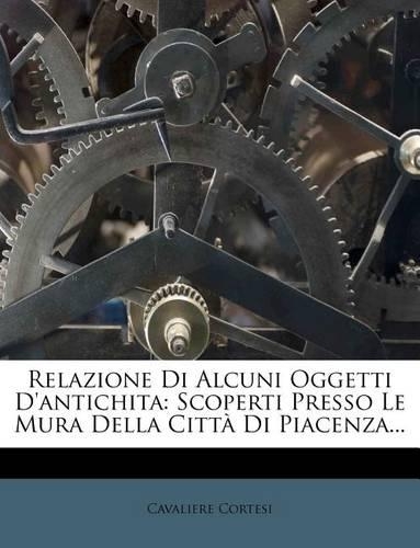 Relazione Di Alcuni Oggetti D'antichita: Scoperti Presso Le Mura Della Città Di Piacenza...