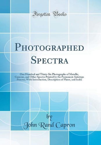 Photographed Spectra: One Hundred and Thirty-Six Photographs of Metallic, Gaseous, and Other Spectra Printed by the Permanent Autotype Process; With Introduction, Description of Plates, and Index (Classic Reprint)