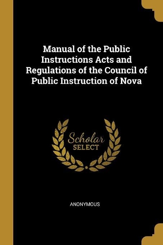 Manual of the Public Instructions Acts and Regulations of the Council of Public Instruction of Nova