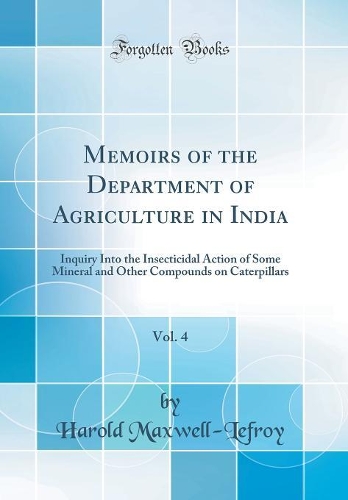 Memoirs of the Department of Agriculture in India, Vol. 4: Inquiry Into the Insecticidal Action of Some Mineral and Other Compounds on Caterpillars (Classic Reprint)