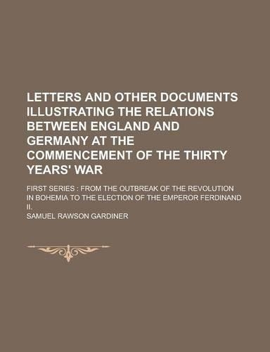Letters and Other Documents Illustrating the Relations Between England and Germany at the Commencement of the Thirty Years' War; First Series