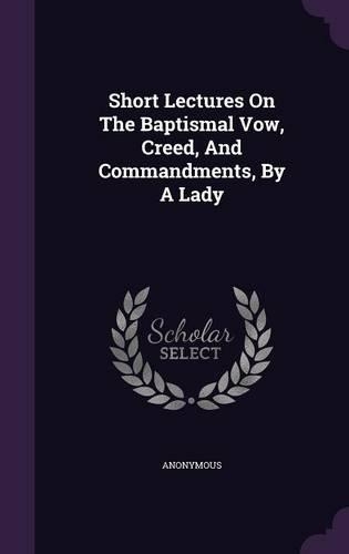 Short Lectures On The Baptismal Vow, Creed, And Commandments, By A Lady